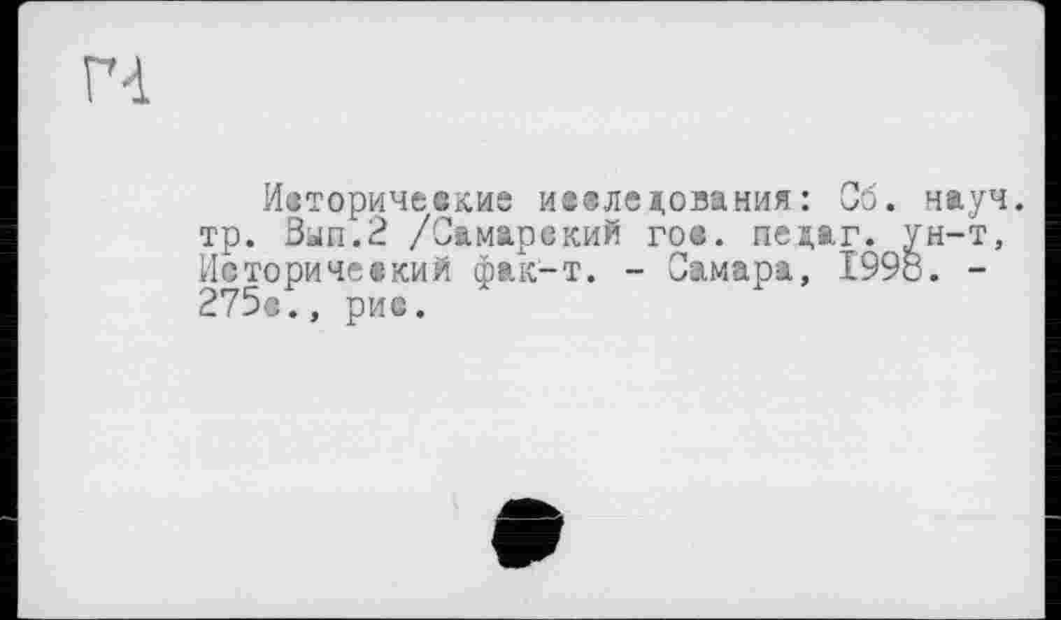 ﻿гч
Исторические исследования: Об. науч, тр. Вып.2 /Самарский гое. педаг. Ун-т, Исторический фак-т. - Самара, 1998. -275е., рис.